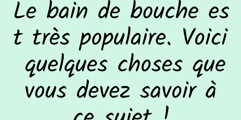 Le bain de bouche est très populaire. Voici quelques choses que vous devez savoir à ce sujet !