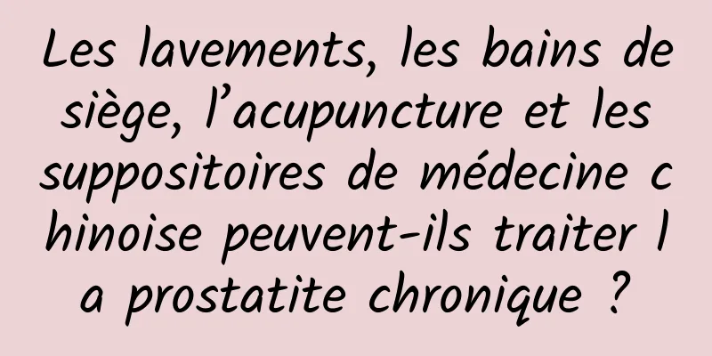 Les lavements, les bains de siège, l’acupuncture et les suppositoires de médecine chinoise peuvent-ils traiter la prostatite chronique ?
