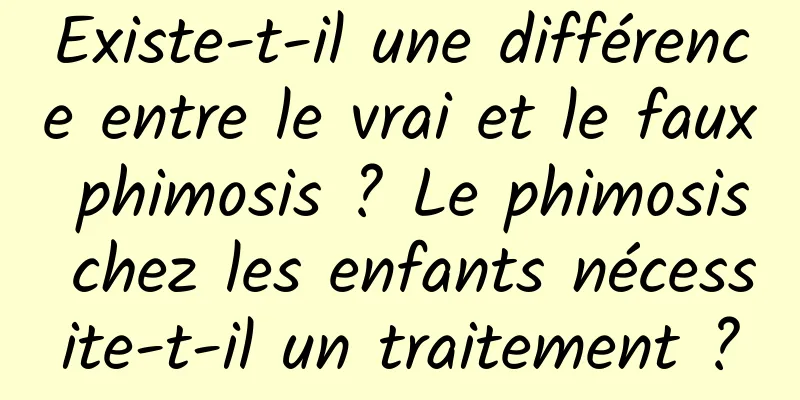 Existe-t-il une différence entre le vrai et le faux phimosis ? Le phimosis chez les enfants nécessite-t-il un traitement ?