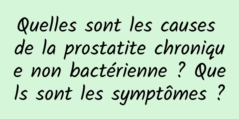 Quelles sont les causes de la prostatite chronique non bactérienne ? Quels sont les symptômes ?