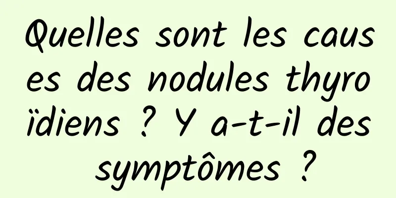 Quelles sont les causes des nodules thyroïdiens ? Y a-t-il des symptômes ?