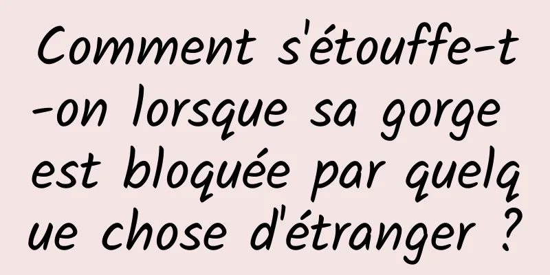 Comment s'étouffe-t-on lorsque sa gorge est bloquée par quelque chose d'étranger ?