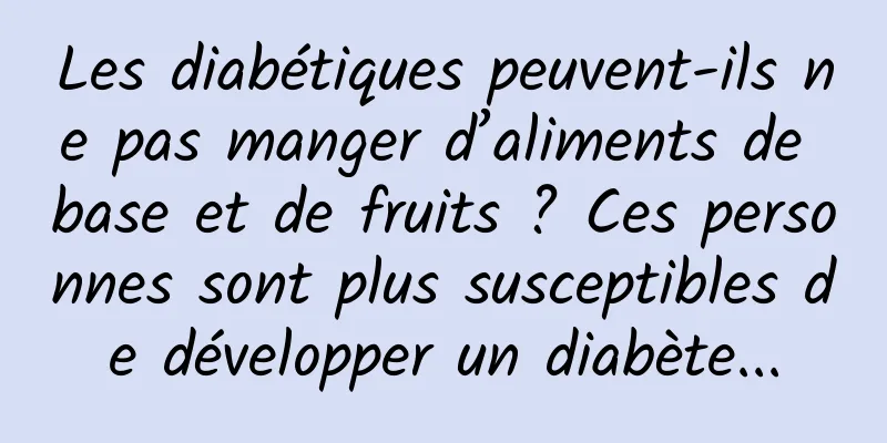 Les diabétiques peuvent-ils ne pas manger d’aliments de base et de fruits ? Ces personnes sont plus susceptibles de développer un diabète...