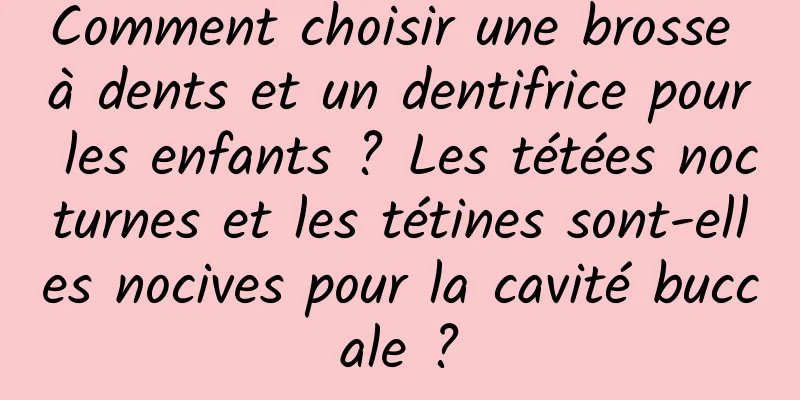 Comment choisir une brosse à dents et un dentifrice pour les enfants ? Les tétées nocturnes et les tétines sont-elles nocives pour la cavité buccale ?