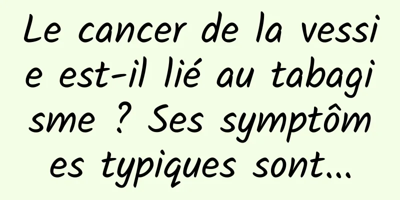 Le cancer de la vessie est-il lié au tabagisme ? Ses symptômes typiques sont...