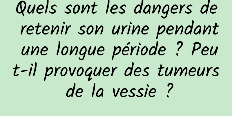 Quels sont les dangers de retenir son urine pendant une longue période ? Peut-il provoquer des tumeurs de la vessie ?