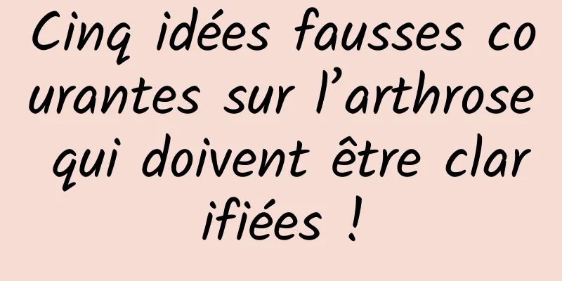 Cinq idées fausses courantes sur l’arthrose qui doivent être clarifiées !