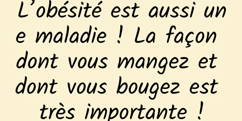 L’obésité est aussi une maladie ! La façon dont vous mangez et dont vous bougez est très importante !