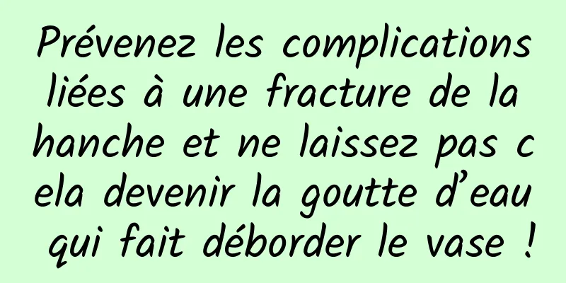 Prévenez les complications liées à une fracture de la hanche et ne laissez pas cela devenir la goutte d’eau qui fait déborder le vase !