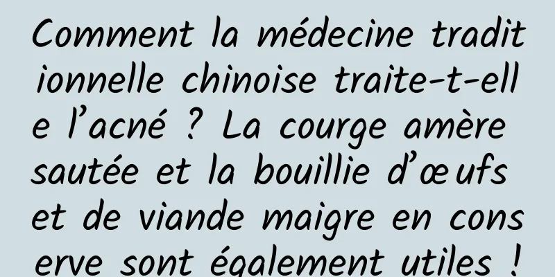 Comment la médecine traditionnelle chinoise traite-t-elle l’acné ? La courge amère sautée et la bouillie d’œufs et de viande maigre en conserve sont également utiles !