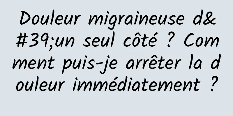 Douleur migraineuse d'un seul côté ? Comment puis-je arrêter la douleur immédiatement ?