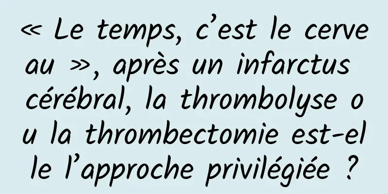 « Le temps, c’est le cerveau », après un infarctus cérébral, la thrombolyse ou la thrombectomie est-elle l’approche privilégiée ?