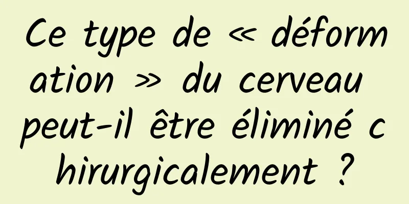 Ce type de « déformation » du cerveau peut-il être éliminé chirurgicalement ?