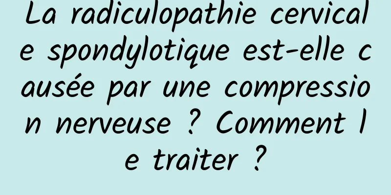 La radiculopathie cervicale spondylotique est-elle causée par une compression nerveuse ? Comment le traiter ?