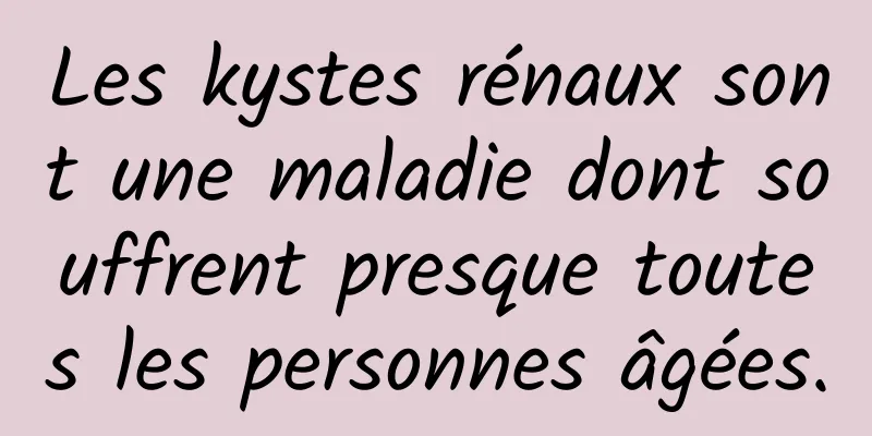 Les kystes rénaux sont une maladie dont souffrent presque toutes les personnes âgées.