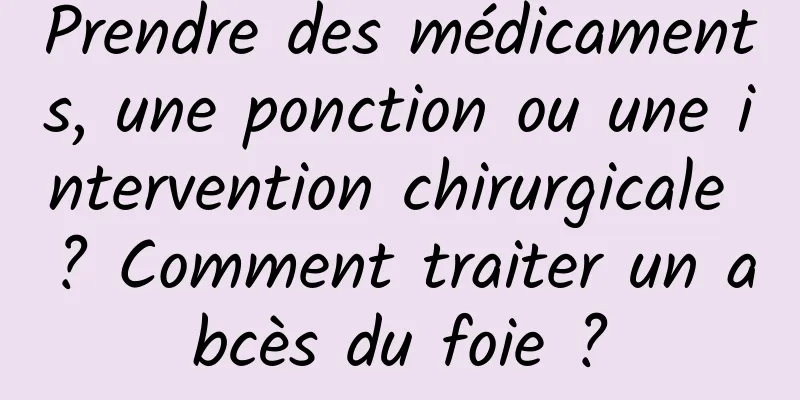 Prendre des médicaments, une ponction ou une intervention chirurgicale ? Comment traiter un abcès du foie ?