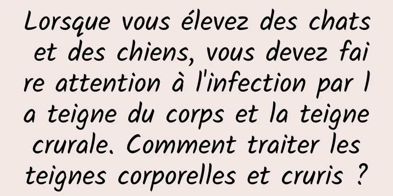 Lorsque vous élevez des chats et des chiens, vous devez faire attention à l'infection par la teigne du corps et la teigne crurale. Comment traiter les teignes corporelles et cruris ?