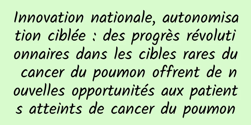 Innovation nationale, autonomisation ciblée : des progrès révolutionnaires dans les cibles rares du cancer du poumon offrent de nouvelles opportunités aux patients atteints de cancer du poumon