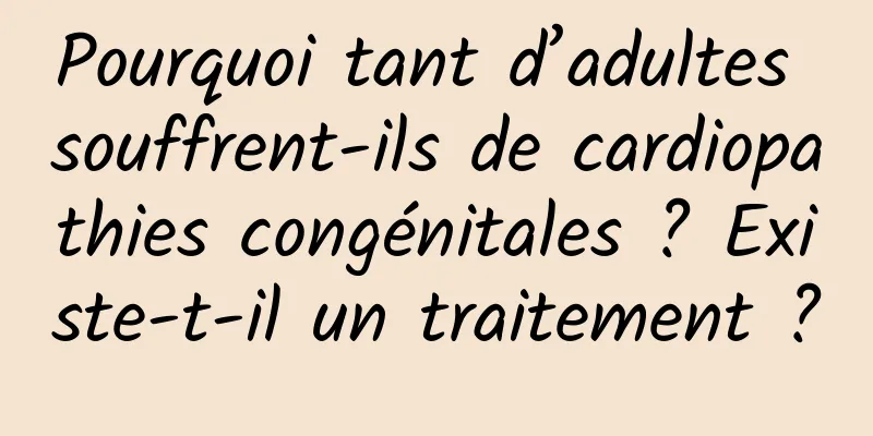 Pourquoi tant d’adultes souffrent-ils de cardiopathies congénitales ? Existe-t-il un traitement ?