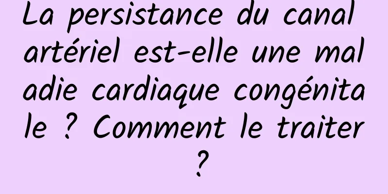 La persistance du canal artériel est-elle une maladie cardiaque congénitale ? Comment le traiter ?