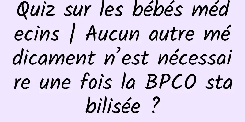 Quiz sur les bébés médecins | Aucun autre médicament n’est nécessaire une fois la BPCO stabilisée ?