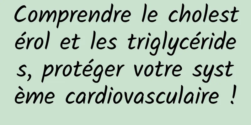 Comprendre le cholestérol et les triglycérides, protéger votre système cardiovasculaire !