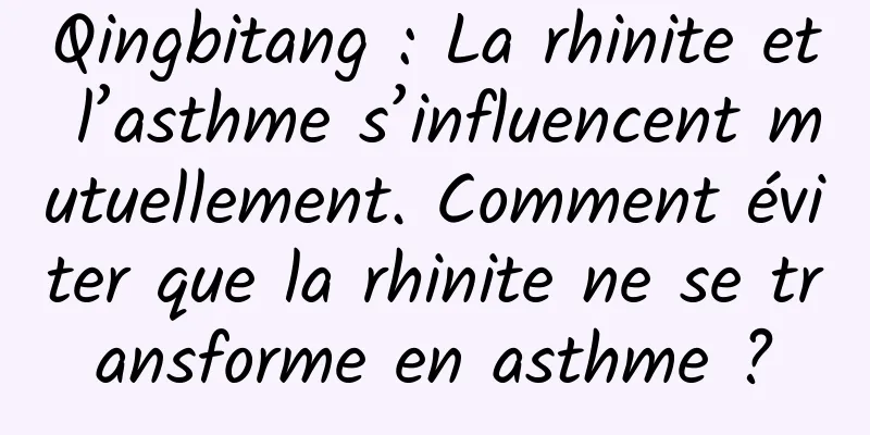 Qingbitang : La rhinite et l’asthme s’influencent mutuellement. Comment éviter que la rhinite ne se transforme en asthme ?