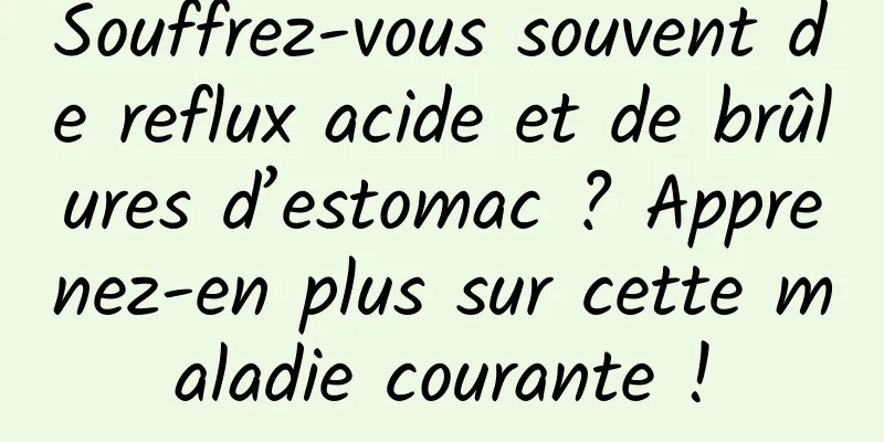Souffrez-vous souvent de reflux acide et de brûlures d’estomac ? Apprenez-en plus sur cette maladie courante !