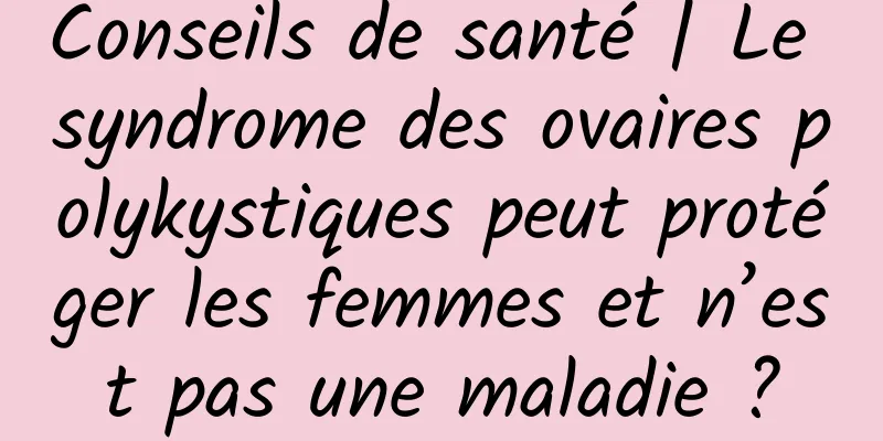 Conseils de santé | Le syndrome des ovaires polykystiques peut protéger les femmes et n’est pas une maladie ?