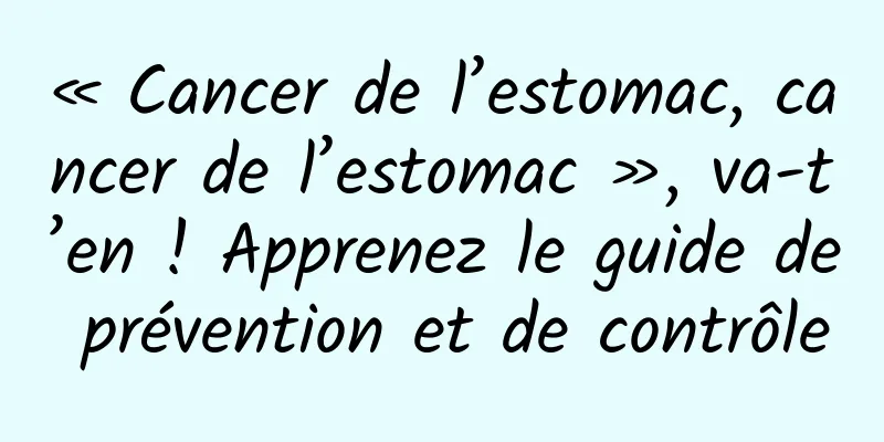 « Cancer de l’estomac, cancer de l’estomac », va-t’en ! Apprenez le guide de prévention et de contrôle