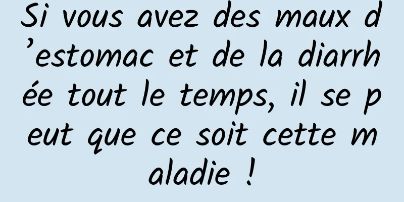Si vous avez des maux d’estomac et de la diarrhée tout le temps, il se peut que ce soit cette maladie !