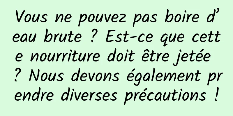 Vous ne pouvez pas boire d’eau brute ? Est-ce que cette nourriture doit être jetée ? Nous devons également prendre diverses précautions !