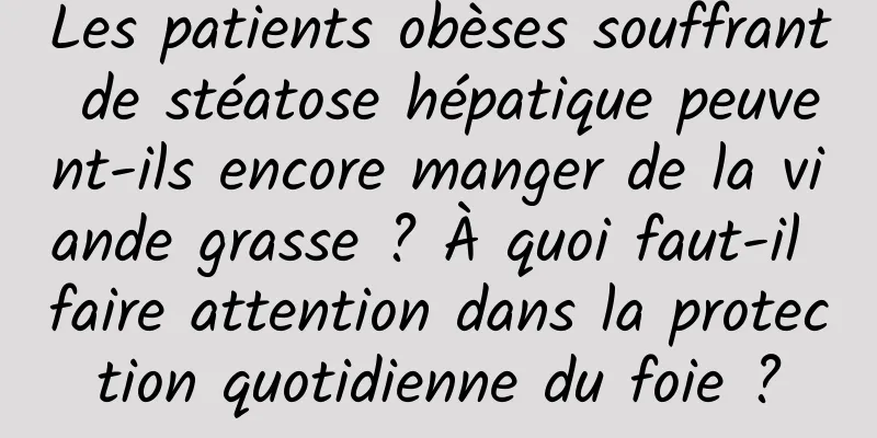 Les patients obèses souffrant de stéatose hépatique peuvent-ils encore manger de la viande grasse ? À quoi faut-il faire attention dans la protection quotidienne du foie ?