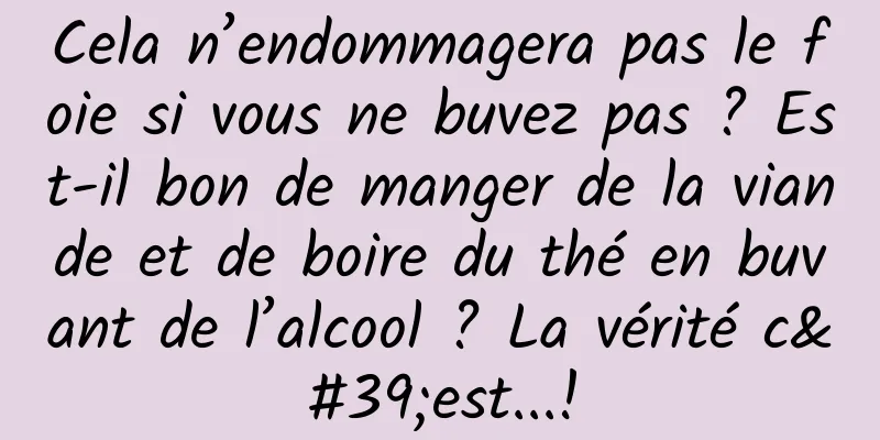 Cela n’endommagera pas le foie si vous ne buvez pas ? Est-il bon de manger de la viande et de boire du thé en buvant de l’alcool ? La vérité c'est...!