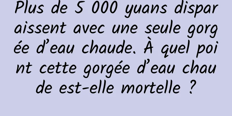 Plus de 5 000 yuans disparaissent avec une seule gorgée d’eau chaude. À quel point cette gorgée d’eau chaude est-elle mortelle ?