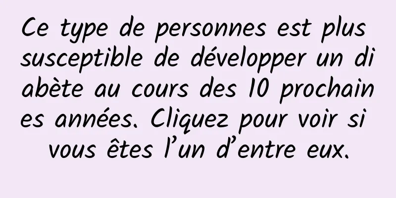 Ce type de personnes est plus susceptible de développer un diabète au cours des 10 prochaines années. Cliquez pour voir si vous êtes l’un d’entre eux.