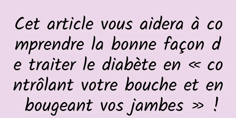 Cet article vous aidera à comprendre la bonne façon de traiter le diabète en « contrôlant votre bouche et en bougeant vos jambes » !