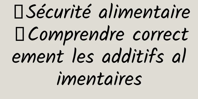【Sécurité alimentaire】Comprendre correctement les additifs alimentaires
