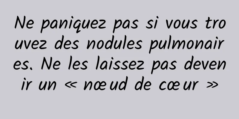 Ne paniquez pas si vous trouvez des nodules pulmonaires. Ne les laissez pas devenir un « nœud de cœur »