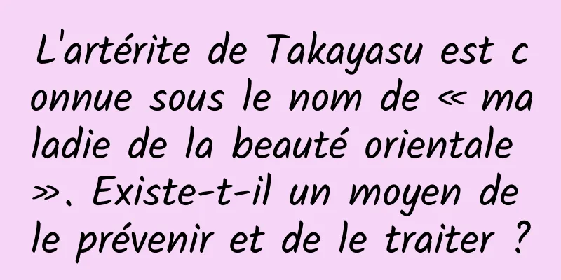 L'artérite de Takayasu est connue sous le nom de « maladie de la beauté orientale ». Existe-t-il un moyen de le prévenir et de le traiter ?