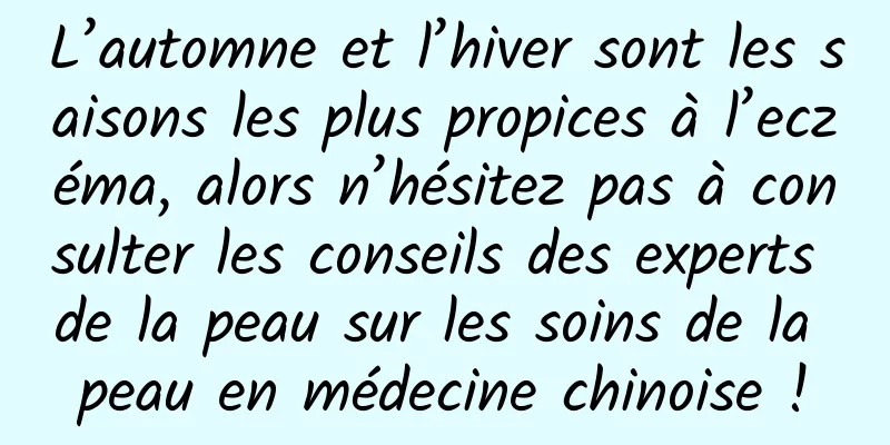 L’automne et l’hiver sont les saisons les plus propices à l’eczéma, alors n’hésitez pas à consulter les conseils des experts de la peau sur les soins de la peau en médecine chinoise !