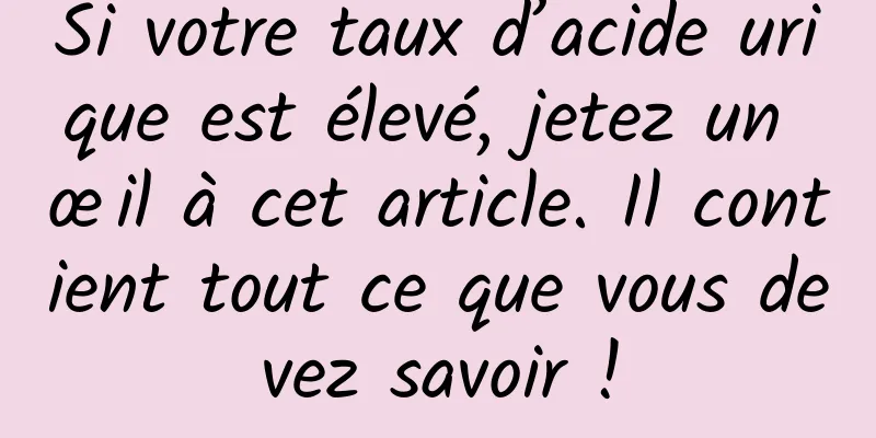 Si votre taux d’acide urique est élevé, jetez un œil à cet article. Il contient tout ce que vous devez savoir !