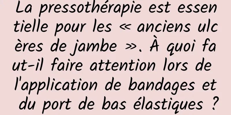La pressothérapie est essentielle pour les « anciens ulcères de jambe ». À quoi faut-il faire attention lors de l'application de bandages et du port de bas élastiques ?