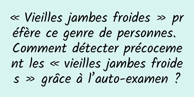 « Vieilles jambes froides » préfère ce genre de personnes. Comment détecter précocement les « vieilles jambes froides » grâce à l’auto-examen ?