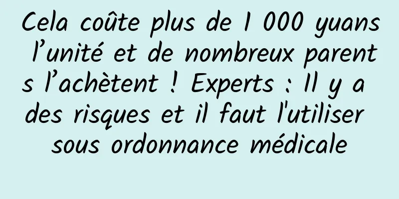 Cela coûte plus de 1 000 yuans l’unité et de nombreux parents l’achètent ! Experts : Il y a des risques et il faut l'utiliser sous ordonnance médicale