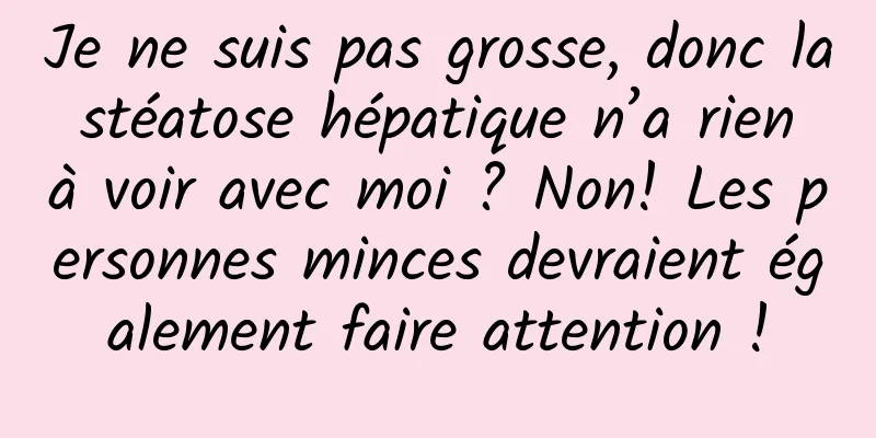 Je ne suis pas grosse, donc la stéatose hépatique n’a rien à voir avec moi ? Non! Les personnes minces devraient également faire attention !