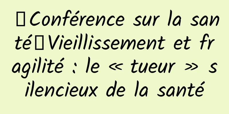 【Conférence sur la santé】Vieillissement et fragilité : le « tueur » silencieux de la santé
