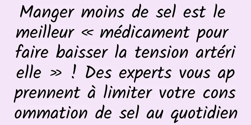 Manger moins de sel est le meilleur « médicament pour faire baisser la tension artérielle » ! Des experts vous apprennent à limiter votre consommation de sel au quotidien