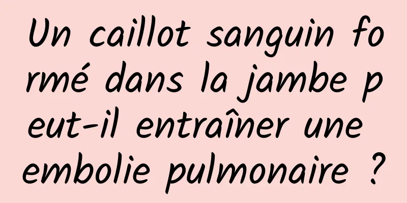 Un caillot sanguin formé dans la jambe peut-il entraîner une embolie pulmonaire ?