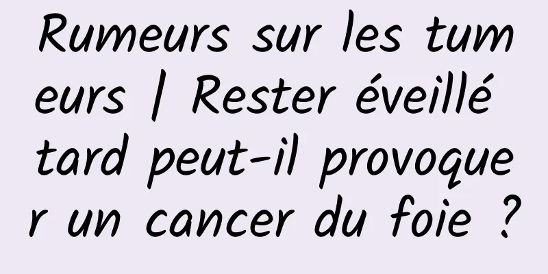Rumeurs sur les tumeurs | Rester éveillé tard peut-il provoquer un cancer du foie ?